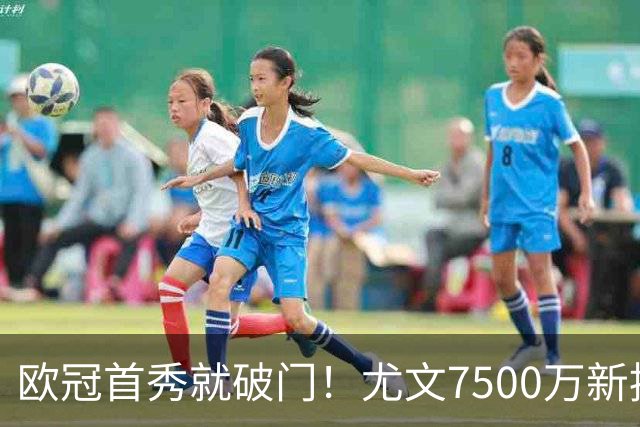 欧冠首秀就破门！尤文7500万新援创造多项纪录