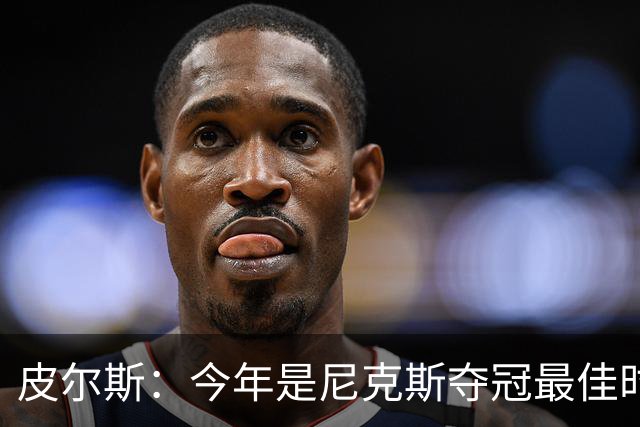 皮尔斯：今年是尼克斯夺冠最佳时间 未来绿军等队崛起将更难突围