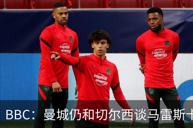 BBC：曼城仍和切尔西谈马雷斯卡解约金，谈判因多项分歧复杂化